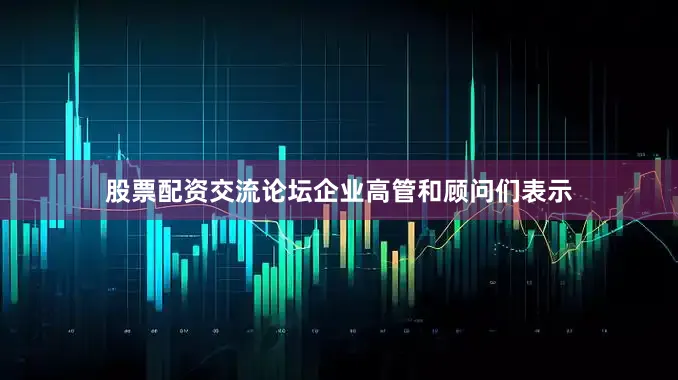 股票配资交流论坛企业高管和顾问们表示