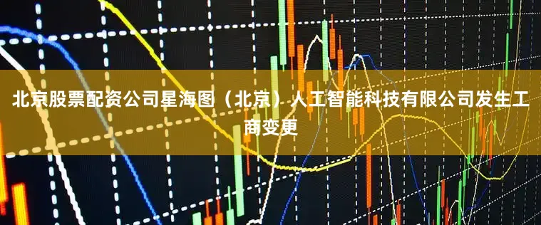 北京股票配资公司星海图（北京）人工智能科技有限公司发生工商变更