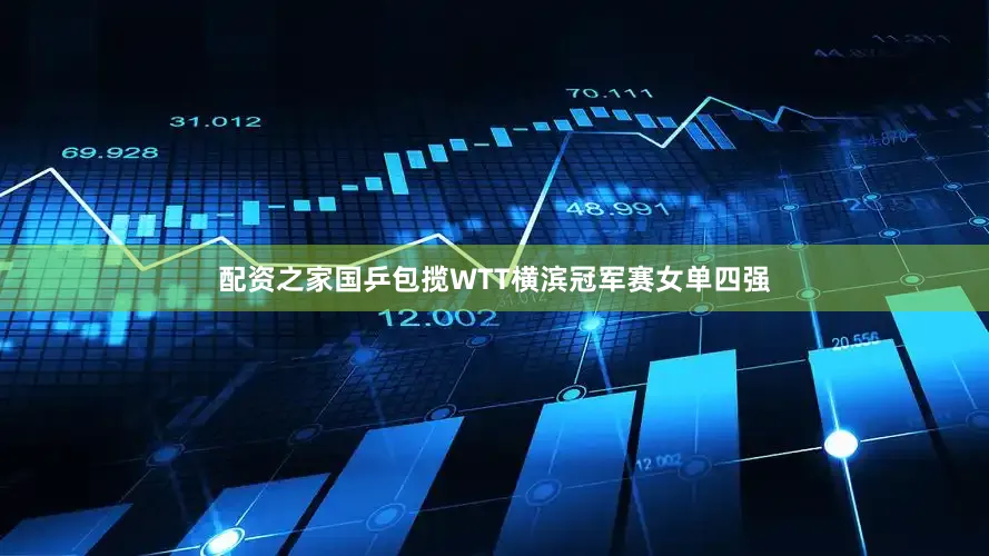 配资之家国乒包揽WTT横滨冠军赛女单四强