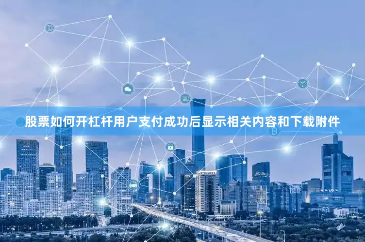 股票如何开杠杆用户支付成功后显示相关内容和下载附件