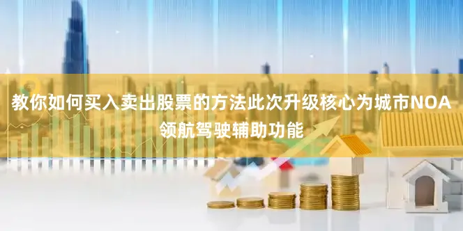 教你如何买入卖出股票的方法此次升级核心为城市NOA领航驾驶辅助功能