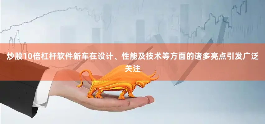炒股10倍杠杆软件新车在设计、性能及技术等方面的诸多亮点引发广泛关注