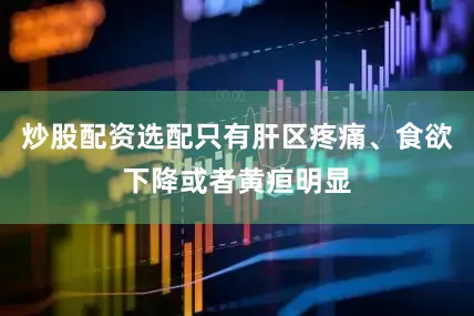 炒股配资选配只有肝区疼痛、食欲下降或者黄疸明显