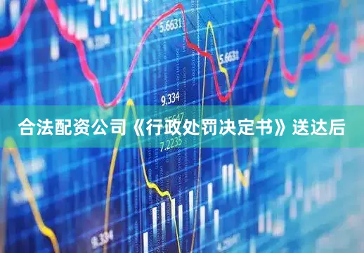 合法配资公司《行政处罚决定书》送达后