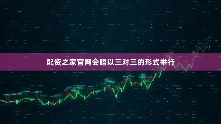 配资之家官网会晤以三对三的形式举行