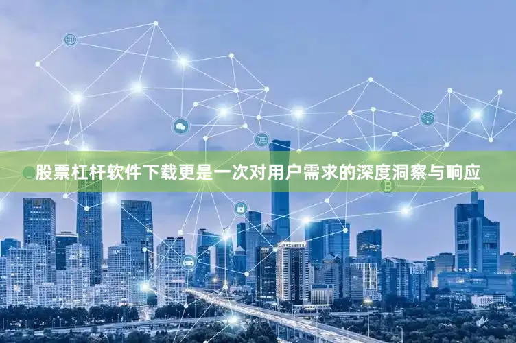 股票杠杆软件下载更是一次对用户需求的深度洞察与响应