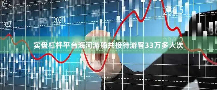 实盘杠杆平台海河游船共接待游客33万多人次