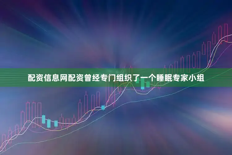 配资信息网配资曾经专门组织了一个睡眠专家小组