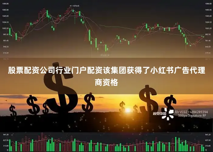 股票配资公司行业门户配资该集团获得了小红书广告代理商资格
