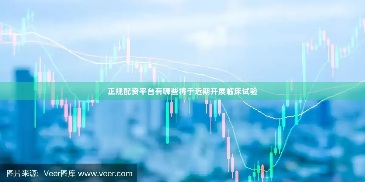 正规配资平台有哪些将于近期开展临床试验