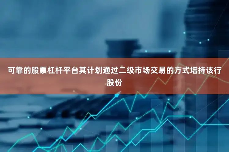可靠的股票杠杆平台其计划通过二级市场交易的方式增持该行股份