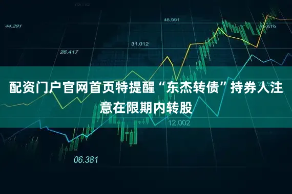 配资门户官网首页特提醒“东杰转债”持券人注意在限期内转股