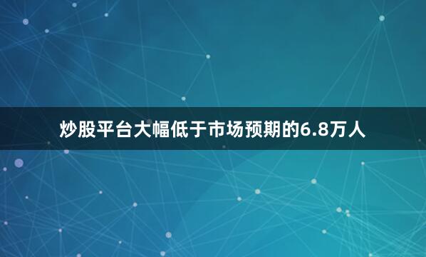 炒股平台大幅低于市场预期的6.8万人