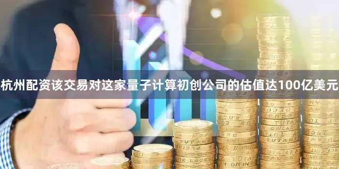 杭州配资该交易对这家量子计算初创公司的估值达100亿美元