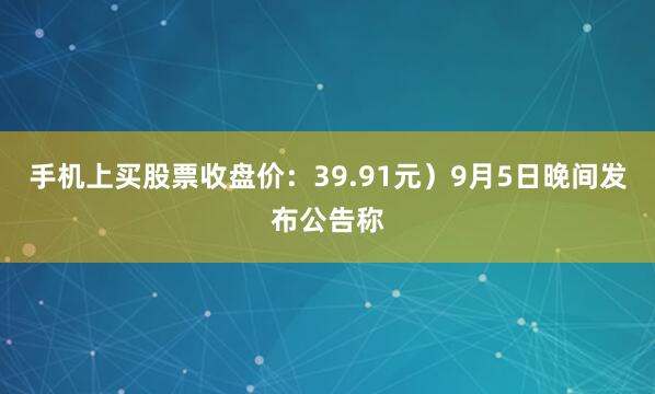 手机上买股票收盘价：39.91元）9月5日晚间发布公告称