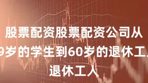 股票配资股票配资公司从19岁的学生到60岁的退休工人
