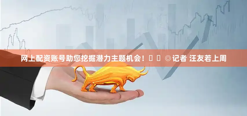 网上配资账号助您挖掘潜力主题机会！		◎记者 汪友若上周