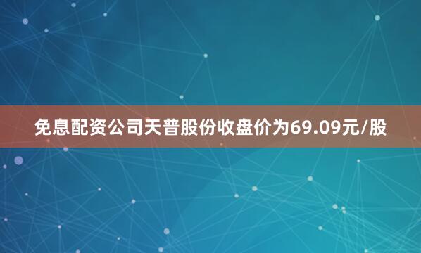 免息配资公司天普股份收盘价为69.09元/股