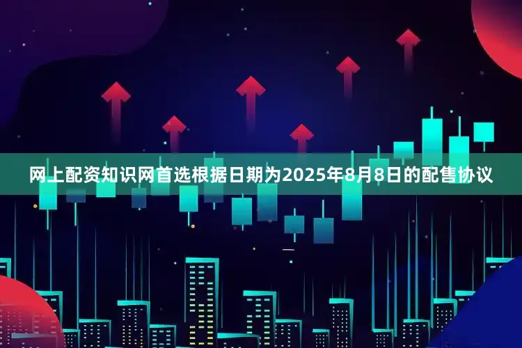 网上配资知识网首选根据日期为2025年8月8日的配售协议