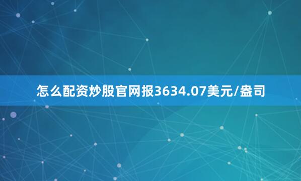 怎么配资炒股官网报3634.07美元/盎司