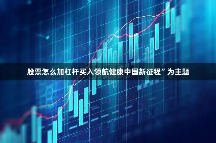 股票怎么加杠杆买入领航健康中国新征程”为主题