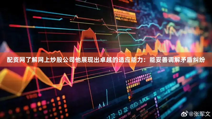 配资网了解网上炒股公司他展现出卓越的适应能力：能妥善调解矛盾纠纷