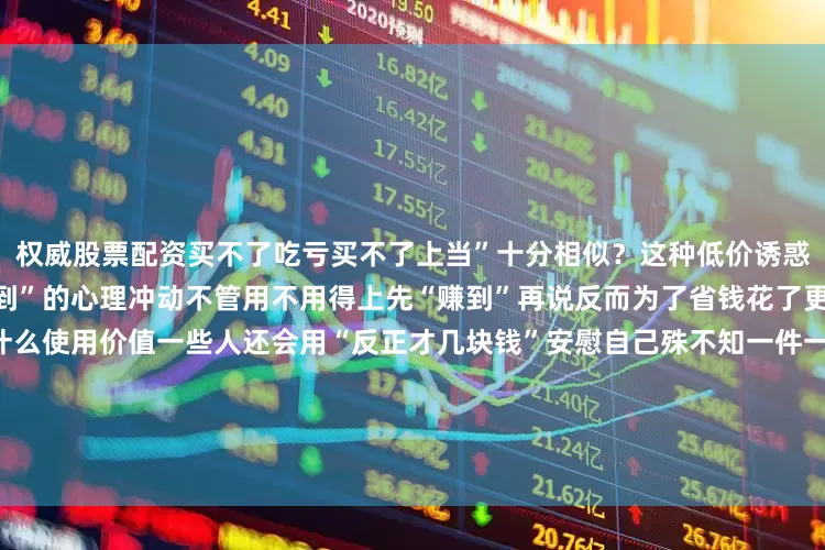 权威股票配资买不了吃亏买不了上当”十分相似？这种低价诱惑往往会给人一种“买到就是赚到”的心理冲动不管用不用得上先“赚到”再说反而为了省钱花了更多的钱如果买到的商品没有什么使用价值一些人还会用“反正才几块钱”安慰自己殊不知一件一件叠加起来也是一笔不小的价钱最后月底一看账单才发现自己怎么又“抠抠搜搜”地花了很多钱？更重要的是看似便宜的商品真的买不了吃亏吗？这就不得不让人想起曾经备受大家关注的“小人国用
