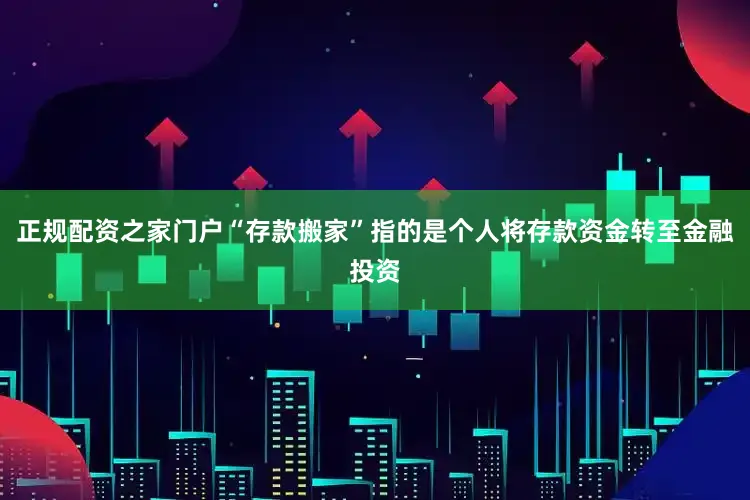 正规配资之家门户“存款搬家”指的是个人将存款资金转至金融投资