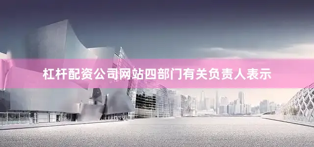 杠杆配资公司网站四部门有关负责人表示