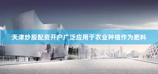 天津炒股配资开户广泛应用于农业种植作为肥料