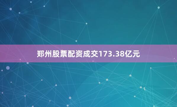 郑州股票配资成交173.38亿元
