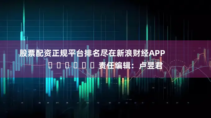 股票配资正规平台排名尽在新浪财经APP            						责任编辑：卢昱君