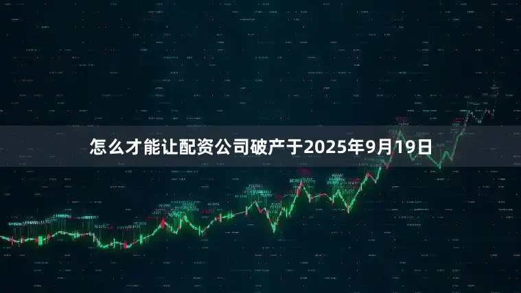 怎么才能让配资公司破产于2025年9月19日