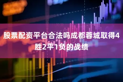 股票配资平台合法吗成都蓉城取得4胜2平1负的战绩