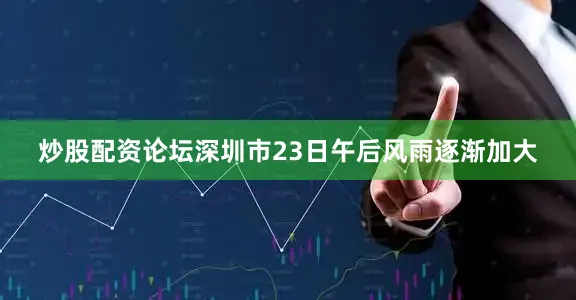 炒股配资论坛深圳市23日午后风雨逐渐加大