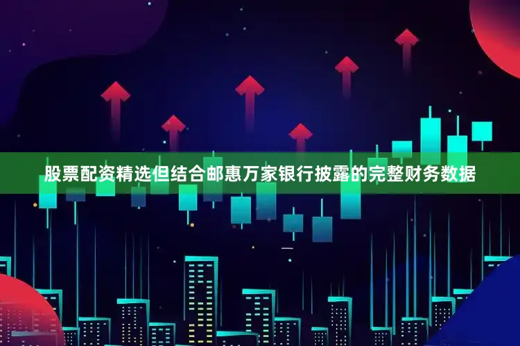 股票配资精选但结合邮惠万家银行披露的完整财务数据