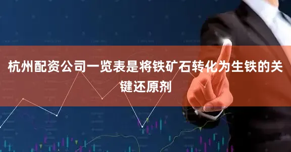 杭州配资公司一览表是将铁矿石转化为生铁的关键还原剂