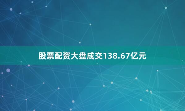 股票配资大盘成交138.67亿元