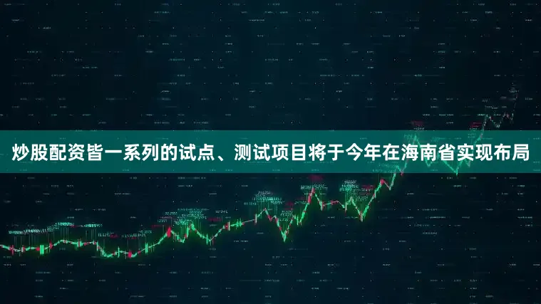 炒股配资皆一系列的试点、测试项目将于今年在海南省实现布局
