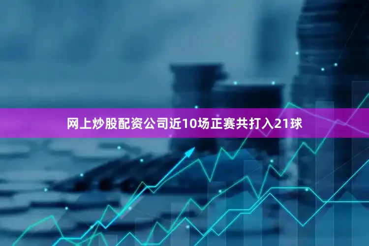 网上炒股配资公司近10场正赛共打入21球