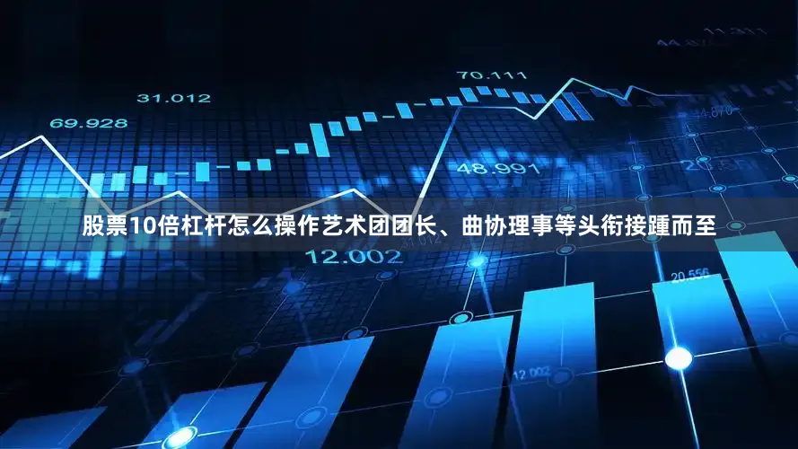 股票10倍杠杆怎么操作艺术团团长、曲协理事等头衔接踵而至