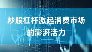 炒股杠杆激起消费市场的澎湃活力
