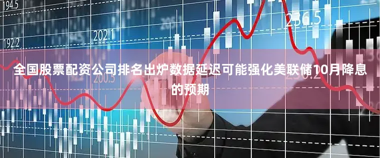 全国股票配资公司排名出炉数据延迟可能强化美联储10月降息的预期