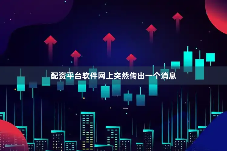 配资平台软件网上突然传出一个消息