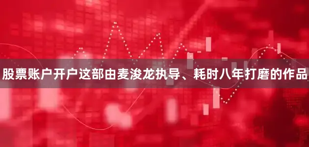股票账户开户这部由麦浚龙执导、耗时八年打磨的作品