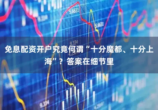 免息配资开户究竟何谓“十分魔都、十分上海”？答案在细节里