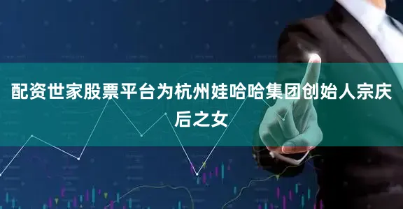 配资世家股票平台为杭州娃哈哈集团创始人宗庆后之女