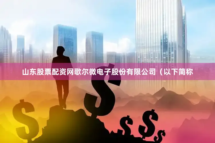 山东股票配资网歌尔微电子股份有限公司（以下简称